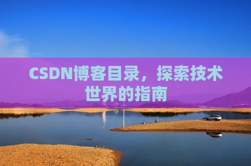 CSDN博客目录,探索技术世界的指南 CSDN博客目录,探索技术世界的指南